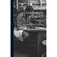 Children's Ailments: How to Distinguish, and How to Treat Them Children's Ailments: How to Distinguish, and How to Treat Them Hardcover Paperback