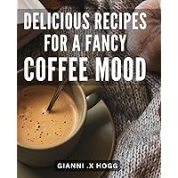 Delicious Recipes For A Fancy Coffee Mood: Indulge in Exquisite Java Creations and Elevate Your Coffee Experience with Flavorful Delights