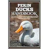 PEKIN DUCKS HANDBOOK: A Guide to Successful Pekin Duck Raising as Pet and Farming: From Hatchling to Harvest, Essential Strategies, Breeding, Tips, and Techniques for Small-Scale Farmers and Homestead PEKIN DUCKS HANDBOOK: A Guide to Successful Pekin Duck Raising as Pet and Farming: From Hatchling to Harvest, Essential Strategies, Breeding, Tips, and Techniques for Small-Scale Farmers and Homestead Paperback Kindle