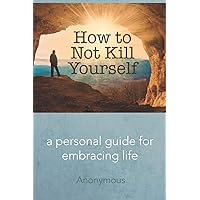 How to Not Kill Yourself: A Personal Guide for Embracing Life How to Not Kill Yourself: A Personal Guide for Embracing Life Paperback Kindle