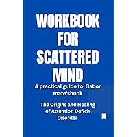 WORKBOOK FOR SCATTERED MINDS: A Practical guide to Gabor mate'sbook, The Origins and Healing of Attention Deficit Disorder WORKBOOK FOR SCATTERED MINDS: A Practical guide to Gabor mate'sbook, The Origins and Healing of Attention Deficit Disorder Paperback