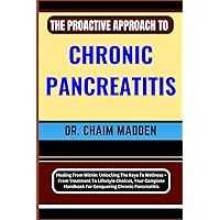 THE PROACTIVE APPROACH TO CHRONIC PANCREATITIS: Healing From Within: Unlocking The Keys To Wellness – From Treatment To Lifestyle Choices, Your Complete Handbook For Conquering Chronic Pancreatitis