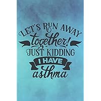 Let's Run Away Together! Just Kidding, I Have Asthma: Asthma Journal - Daily Pages To manage Asthma Symptoms, Including Medications, Triggers, Peak Flow Meter Charts & Exercise Tracker Logbook.