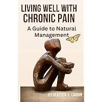 Living Well with Chronic Pain: A Guide to Natural Management Living Well with Chronic Pain: A Guide to Natural Management Paperback Kindle