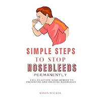 SIMPLE STEPS TO STOP NOSEBLEEDS PERMANENTLY: Call to action: home remedy to preventing and treating nosebleeds