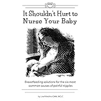 It Shouldn’t Hurt to Nurse Your Baby: Breastfeeding solutions for the six most common causes of painful nipples