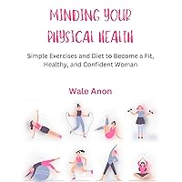 Minding your Physical Health : Simple Morning Workout Exercises; Simple Exercises to Become a Fit, Healthy, and Confident Woman Minding your Physical Health : Simple Morning Workout Exercises; Simple Exercises to Become a Fit, Healthy, and Confident Woman Kindle Paperback