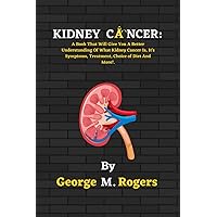 KIDNEY CANCER: A Book That Will Give You A Better Understanding Of What Kidney Cancer Is, It's Symptoms, Treatment, Choice of Diet And More!. (Striving With Cancer)