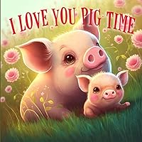 I Love You Pig Time: A Baby Animal Picture Book About a Parent's Unconditional Love (Gifts for Babies and Toddlers, Gifts for Mother’s Day and Father’s Day)