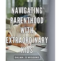 Navigating Parenthood with Extraordinary Kids: Raising Exceptional Children: Practical Strategies for Navigating Parenthood and Embracing the Extraordinary Experience.