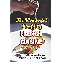 The Wonderful World Of French Cuisine: How To Prepare Some Delicious French Food