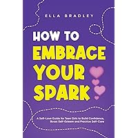 How to Embrace Your Spark: A Self-Love Guide for Teen Girls to Build Confidence, Boost Self-Esteem and Practice Self-Care (Teen Girl Guides)