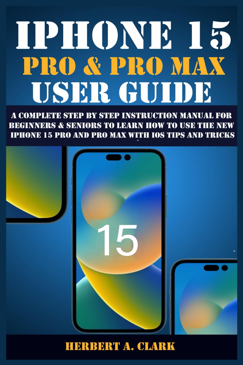 IPHONE 15 PRO & PRO MAX USER GUIDE: A Complete Step By Step Instruction Manual for Beginners & Seniors to Learn How to Use the New iPhone 15 Pro And ... Tips & Tricks (Apple Device Manuals by Clark)