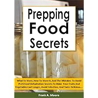 Prepping Food Secrets: What To Store, How To Store It, And The Mistakes To Avoid PLUS Food Dehydration Secrets To Make Your Fruits And Vegetables Last Longer, Avoid Infection, And Taste Delicious...