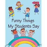 Funny Things My Students Say: A Teacher Journal to Record and Collect Unforgettable Quotes, Funny & Hilarious Classroom Stories, Teacher Memory Book