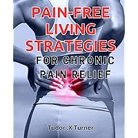 Pain-Free Living Strategies for Chronic Pain Relief: Discover Effective Methods for Managing Chronic Pain and Living Painlessly.