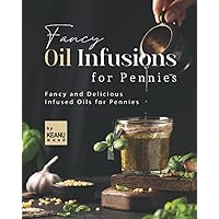 Fancy Oil Infusions for Pennies: Fancy and Delicious Infused Oils for Pennies Fancy Oil Infusions for Pennies: Fancy and Delicious Infused Oils for Pennies Paperback Kindle
