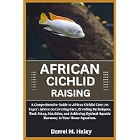 AFRICAN CICHLID RAISING: A Comprehensive Guide to African Cichlid Care: An Expert Advice on Covering Care, Breeding Techniques, Tank Setup, Nutrition, Aquarium and Achieving Optimal Aquatic Harmony in AFRICAN CICHLID RAISING: A Comprehensive Guide to African Cichlid Care: An Expert Advice on Covering Care, Breeding Techniques, Tank Setup, Nutrition, Aquarium and Achieving Optimal Aquatic Harmony in Paperback Kindle