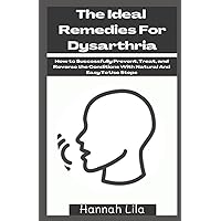 The Ideal Remedies For Dysarthria: How to Successfully Prevent, Treat, and Reverse the Conditions With Natural And Easy To Use Steps