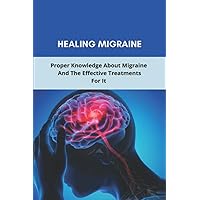 Healing Migraine: Proper Knowledge About Migraine And The Effective Treatments For It