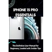 iPhone 15 Pro Essentials: The Definitive User Manual for Beginners, Loaded with Insider Tips, Troubleshooting Solutions, and Pro Hacks