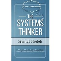 The Systems Thinker - Mental Models: Take Control Over Your Thought Patterns. Learn Advanced Decision-Making and Problem-Solving Skills. (The Systems Thinker Series)