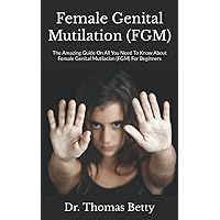 Female Genital Mutilation (FGM): The Amazing Guide On All You Need To Know About Female Genital Mutilation (FGM) For Beginners