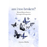 am i too broken?: Mental Illness from a Teenager's Perspective am i too broken?: Mental Illness from a Teenager's Perspective Paperback Kindle