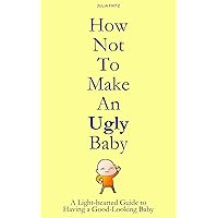 How Not to Make an Ugly Baby: A Light-hearted Guide to Having a Good-Looking Baby How Not to Make an Ugly Baby: A Light-hearted Guide to Having a Good-Looking Baby Kindle Paperback