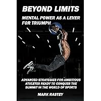Beyond Limits: Mental Power as a Lever for Triumph: Advanced Strategies for Ambitious Athletes Ready to Conquer the Summit in the World of Sports