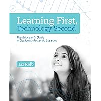 Learning First, Technology Second: The Educator's Guide to Designing Authentic Lessons Learning First, Technology Second: The Educator's Guide to Designing Authentic Lessons Paperback Kindle
