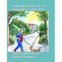 Somewhere North of 70 Somewhere South of 80: Physical, Mental and Spiritual Renewal Somewhere North of 70 Somewhere South of 80: Physical, Mental and Spiritual Renewal Paperback Kindle