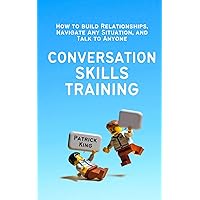 Conversation Skills Training: How to Build Relationships, Navigate Any Situation, and Talk to Anyone (How to be More Likable and Charismatic)