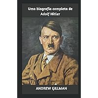 Uma biografia completa de Adolf Hitler: Memórias e biografia de Hitler, seus discursos, sua psicologia e comportamento durante a Segunda Guerra Mundial, sua esposa Eva Braun (Portuguese Edition)