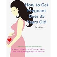 How to Get Pregnant Over 35 Years Old: The secrets to get pregnant if you over 35, 40 or even 50 plus getting younger and healthier (Youth and Health Preservation Series Books Book 3) How to Get Pregnant Over 35 Years Old: The secrets to get pregnant if you over 35, 40 or even 50 plus getting younger and healthier (Youth and Health Preservation Series Books Book 3) Kindle