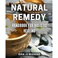 Natural Remedy Handbook for Holistic Healing: Discover Powerful, All-Natural Remedies for Optimal Health & Wellness