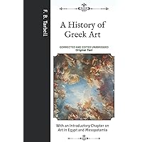 A History of Greek Art: With an Introductory Chapter on Art in Egypt and Mesopotamia- Corrected and Edited Unabridged Original Text