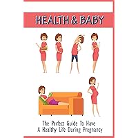 Health & Baby: The Perfect Guide To Have A Healthy Life During Pregnancy