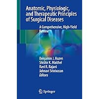 Anatomic, Physiologic, and Therapeutic Principles of Surgical Diseases: A Comprehensive, High-Yield Review Anatomic, Physiologic, and Therapeutic Principles of Surgical Diseases: A Comprehensive, High-Yield Review Kindle Paperback