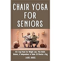 Chair Yoga for Seniors: 153 Easy Poses for Weight Loss, Pain Relief, Balance, & Independence in Under 20 Minutes a Day