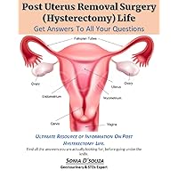 POST UTERUS REMOVAL SURGERY (HYSTERECTOMY) LIFE: A MUST-READ BOOK FOR ALL THE WOMEN, WHO ARE PLANNING FOR UTERUS / OVARY SURGERY (HYSTERECTOMY).