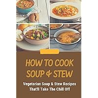 How To Cook Soup & Stew: Vegetarian Soup & Stew Recipes That'll Take The Chill Off: Super Easy Vegan Soup Recipes