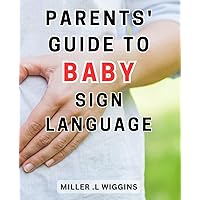 Parents' Guide To Baby Sign Language: Unlock the Path to Heartfelt Connections with Your Baby-Through the-Power of Sign-Language