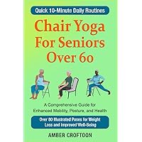 Chair Yoga For Seniors Over 60: A Comprehensive Guide for Enhanced Mobility, Posture, and Health Quick 10-Minute Daily Routines with Over 80 Illustrated Poses for Weight Loss and Improved Well-Being