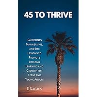 45 To Thrive: Guidelines, Mannerisms, and Life Lessons to Promote Lifelong Learning and Growth for Teens and Young Adults 45 To Thrive: Guidelines, Mannerisms, and Life Lessons to Promote Lifelong Learning and Growth for Teens and Young Adults Kindle Paperback