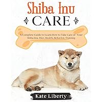 Shiba Inu Care: A Complete Guide to Learn How to Take Care of Your Shiba Inu. Health, Behavior, Training (Dog Care Collection)