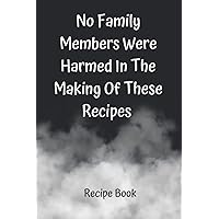 No Family Members Were Harmed In The Making Of These Recipes Recipe Book: Funny Blank Lined Recipe Book To Write Favorite Recipes In, Gift for Cooks, Moms, Dads, Etc.