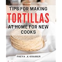 Tips For Making Tortillas At Home For New Cooks: Easy and Fun Recipes for Authentic Homemade Tortillas - Perfect for Beginner Cooks!