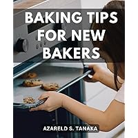 Baking Tips For New Bakers: A Guide to Baking with Easy-to-Follow Recipes and Essential Techniques | Master the Art of Baking with Easy-to-Follow Recipes and Essential Techniques