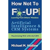 How Not To F*ck Up - Artificial Intelligence & CRM Systems: Maximizing ROI with AI/CRM (How Not To F*ck Up Series) How Not To F*ck Up - Artificial Intelligence & CRM Systems: Maximizing ROI with AI/CRM (How Not To F*ck Up Series) Kindle Hardcover Paperback